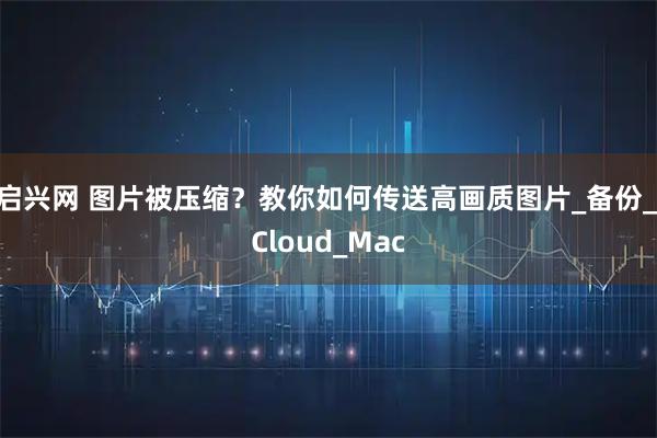 启兴网 图片被压缩？教你如何传送高画质图片_备份_iCloud_Mac