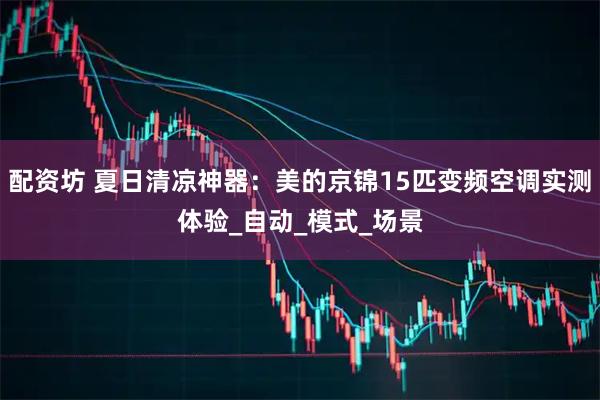 配资坊 夏日清凉神器：美的京锦15匹变频空调实测体验_自动_模式_场景