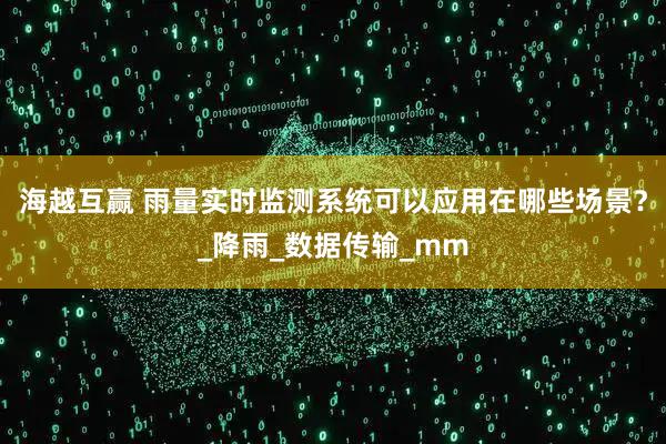 海越互赢 雨量实时监测系统可以应用在哪些场景？_降雨_数据传输_mm